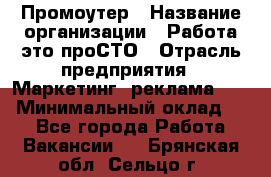 Промоутер › Название организации ­ Работа-это проСТО › Отрасль предприятия ­ Маркетинг, реклама, PR › Минимальный оклад ­ 1 - Все города Работа » Вакансии   . Брянская обл.,Сельцо г.